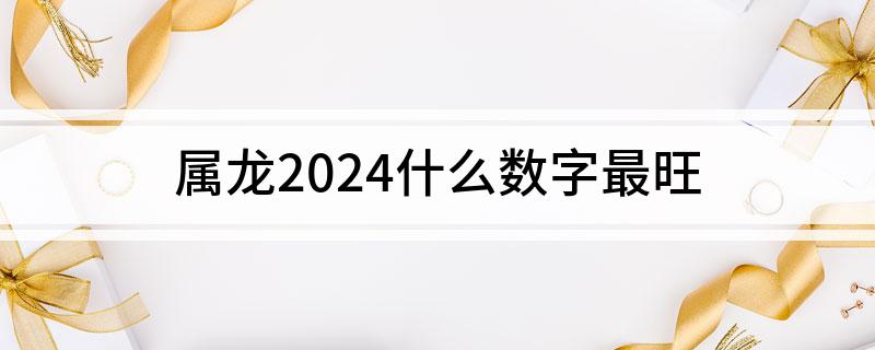 九游娱乐：属龙2024什么数字最旺(图1)